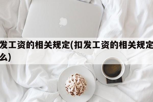 扣发工资的相关规定(扣发工资的相关规定是什么)